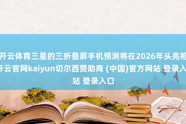 开云体育三星的三折叠屏手机预测将在2026年头亮相-开云官网kaiyun切尔西赞助商 (中国)官方网站 登录入口