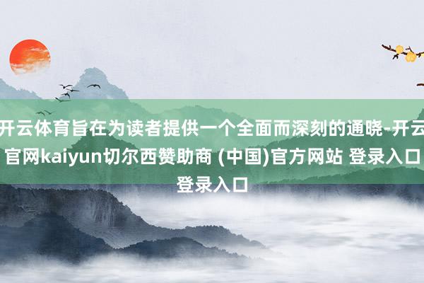 开云体育旨在为读者提供一个全面而深刻的通晓-开云官网kaiyun切尔西赞助商 (中国)官方网站 登录入口