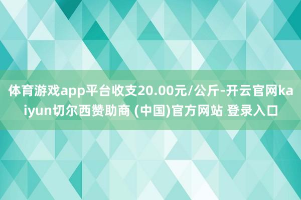 体育游戏app平台收支20.00元/公斤-开云官网kaiyun切尔西赞助商 (中国)官方网站 登录入口