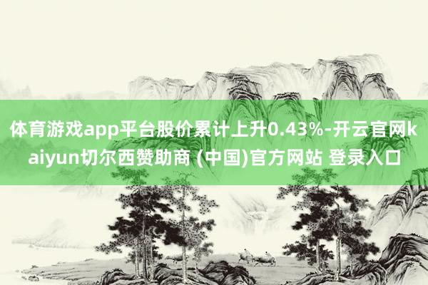 体育游戏app平台股价累计上升0.43%-开云官网kaiyun切尔西赞助商 (中国)官方网站 登录入口
