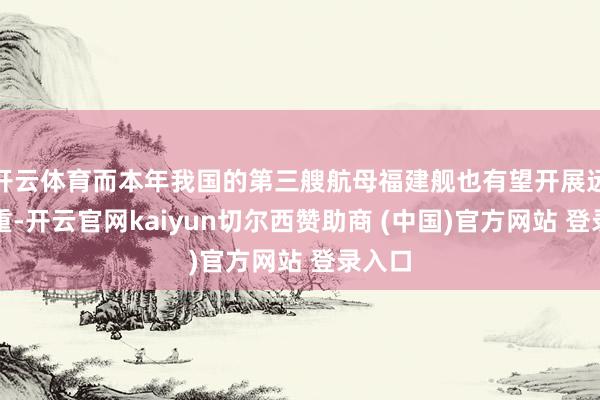 开云体育而本年我国的第三艘航母福建舰也有望开展远海矜重-开云官网kaiyun切尔西赞助商 (中国)官方网站 登录入口