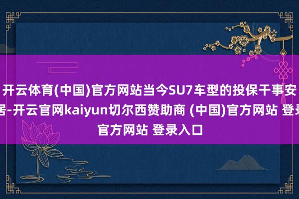开云体育(中国)官方网站当今SU7车型的投保干事安然闲居-开云官网kaiyun切尔西赞助商 (中国)官方网站 登录入口