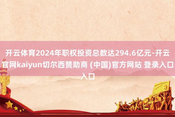 开云体育2024年职权投资总数达294.6亿元-开云官网kaiyun切尔西赞助商 (中国)官方网站 登录入口