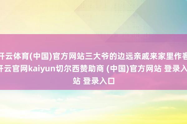 开云体育(中国)官方网站三大爷的边远亲戚来家里作客-开云官网kaiyun切尔西赞助商 (中国)官方网站 登录入口