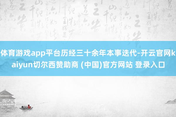 体育游戏app平台历经三十余年本事迭代-开云官网kaiyun切尔西赞助商 (中国)官方网站 登录入口