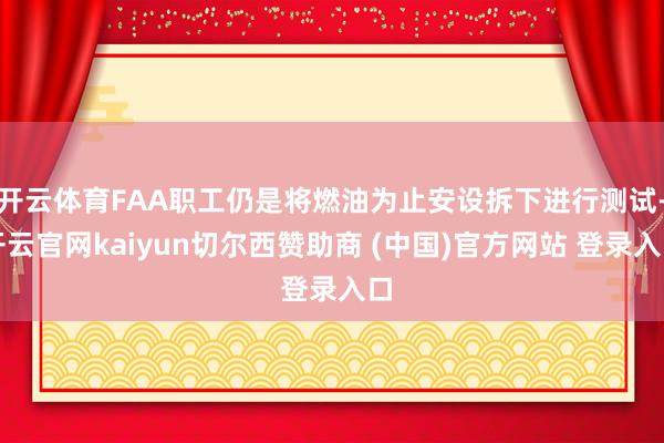 开云体育FAA职工仍是将燃油为止安设拆下进行测试-开云官网kaiyun切尔西赞助商 (中国)官方网站 登录入口