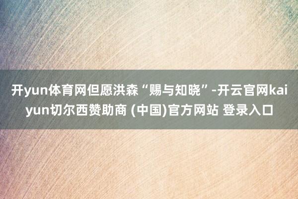 开yun体育网但愿洪森“赐与知晓”-开云官网kaiyun切尔西赞助商 (中国)官方网站 登录入口