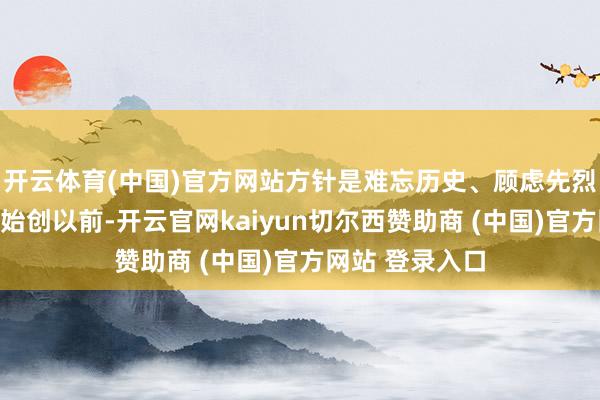 开云体育(中国)官方网站方针是难忘历史、顾虑先烈、襄助和平、始创以前-开云官网kaiyun切尔西赞助商 (中国)官方网站 登录入口