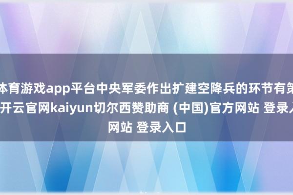 体育游戏app平台中央军委作出扩建空降兵的环节有策画-开云官网kaiyun切尔西赞助商 (中国)官方网站 登录入口