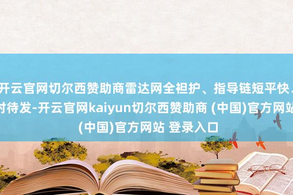 开云官网切尔西赞助商雷达网全袒护、指导链短平快、阻挠弹随时待发-开云官网kaiyun切尔西赞助商 (中国)官方网站 登录入口